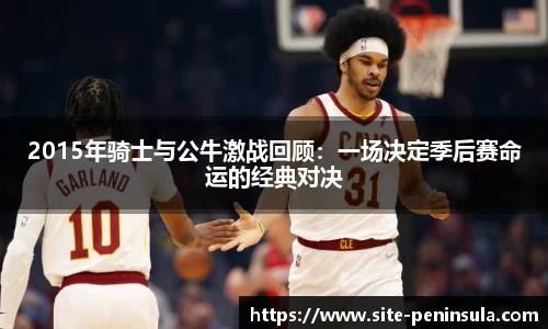 2015年骑士与公牛激战回顾：一场决定季后赛命运的经典对决